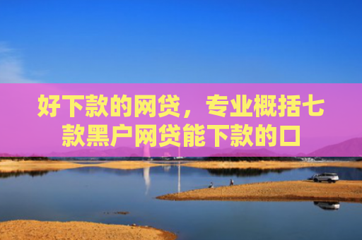 好下款的网贷，专业概括七款黑户网贷能下款的口
