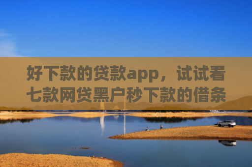 好下款的贷款app，试试看七款网贷黑户秒下款的借条