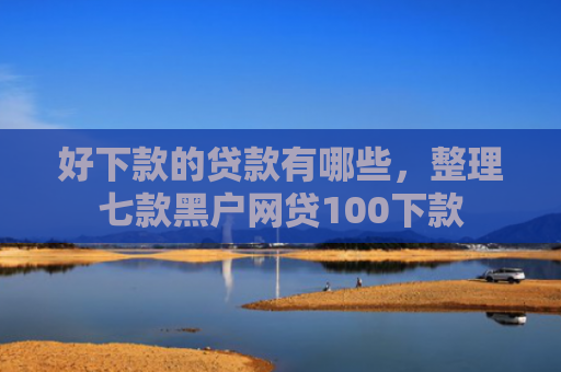 好下款的贷款有哪些，整理七款黑户网贷100下款