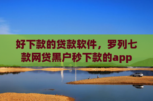 好下款的贷款软件，罗列七款网贷黑户秒下款的app