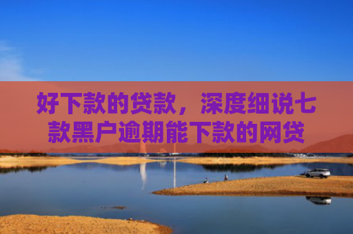 好下款的贷款，深度细说七款黑户逾期能下款的网贷