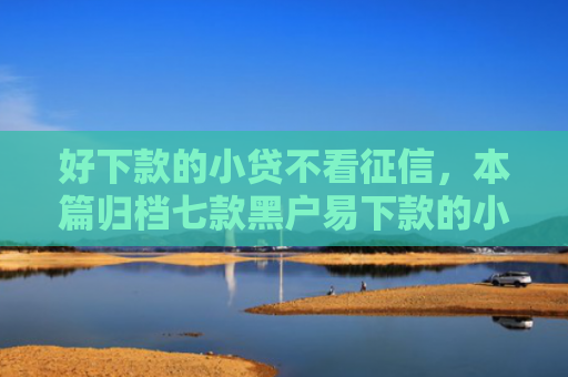 好下款的小贷不看征信，本篇归档七款黑户易下款的小额网贷