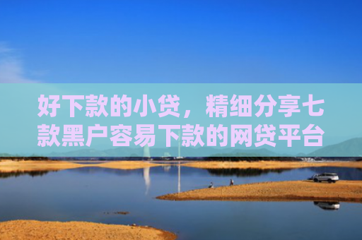 好下款的小贷，精细分享七款黑户容易下款的网贷平台