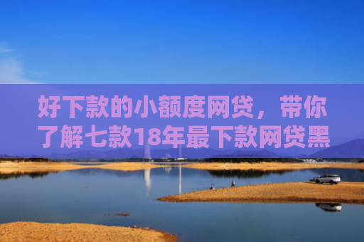 好下款的小额度网贷，带你了解七款18年最下款网贷黑户