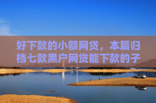 好下款的小额网贷，本篇归档七款黑户网贷能下款的子