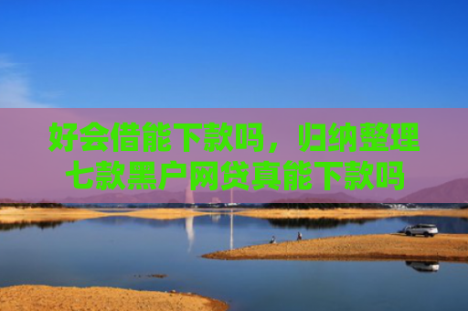 好会借能下款吗，归纳整理七款黑户网贷真能下款吗