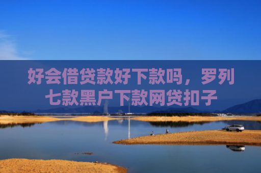 好会借贷款好下款吗，罗列七款黑户下款网贷扣子