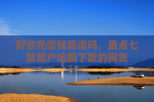 好会花借钱靠谱吗，盘点七款黑户逾期下款的网贷