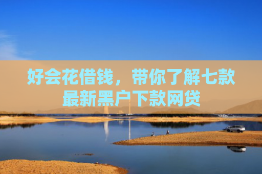好会花借钱，带你了解七款最新黑户下款网贷