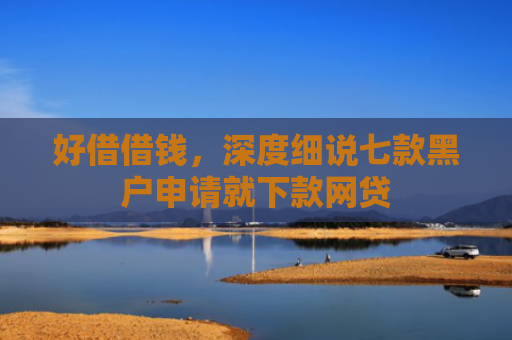 好借借钱，深度细说七款黑户申请就下款网贷