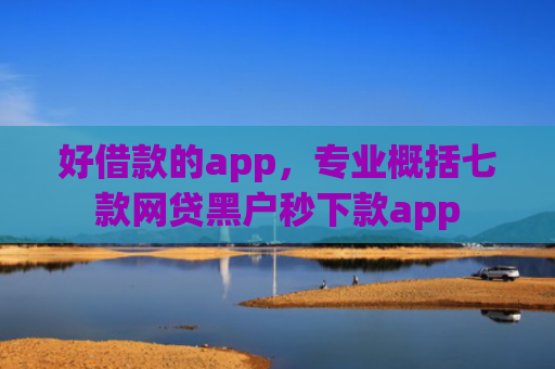 好借款的app，专业概括七款网贷黑户秒下款app