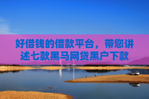 好借钱的借款平台，带您讲述七款黑马网贷黑户下款