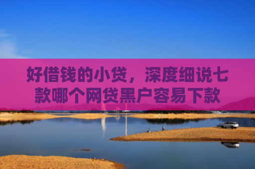 好借钱的小贷，深度细说七款哪个网贷黑户容易下款