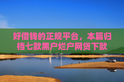 好借钱的正规平台，本篇归档七款黑户烂户网贷下款