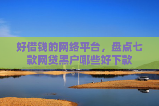 好借钱的网络平台，盘点七款网贷黑户哪些好下款