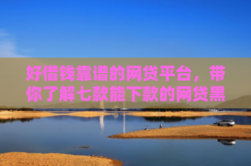 好借钱靠谱的网贷平台，带你了解七款能下款的网贷黑户