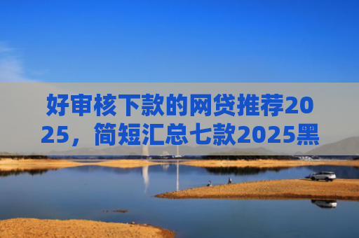 好审核下款的网贷推荐2025，简短汇总七款2025黑户网贷必下款