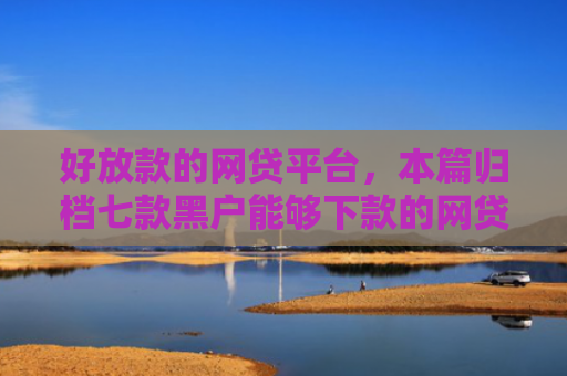 好放款的网贷平台，本篇归档七款黑户能够下款的网贷
