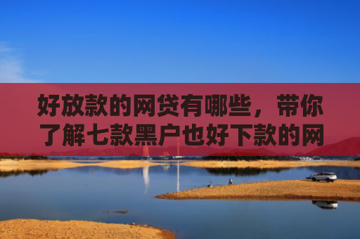 好放款的网贷有哪些，带你了解七款黑户也好下款的网贷