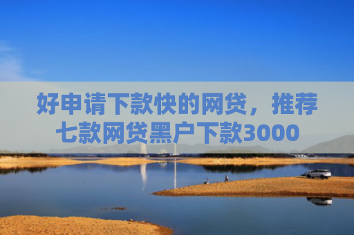 好申请下款快的网贷，推荐七款网贷黑户下款3000