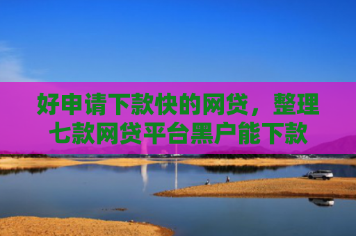 好申请下款快的网贷，整理七款网贷平台黑户能下款