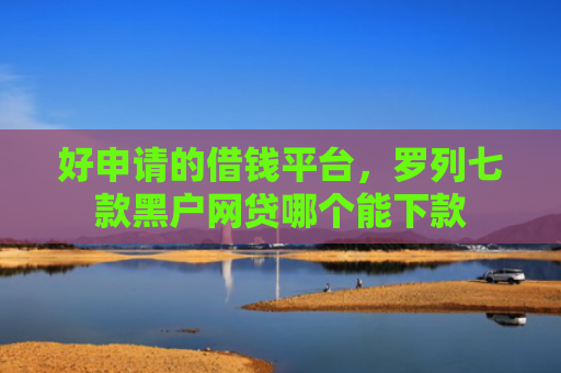 好申请的借钱平台，罗列七款黑户网贷哪个能下款