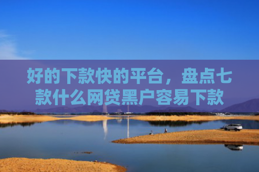 好的下款快的平台，盘点七款什么网贷黑户容易下款