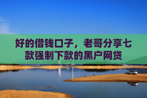 好的借钱口子，老哥分享七款强制下款的黑户网贷