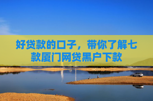 好贷款的口子，带你了解七款厦门网贷黑户下款