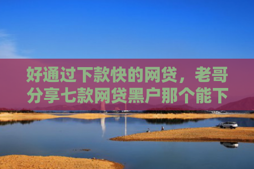 好通过下款快的网贷，老哥分享七款网贷黑户那个能下款