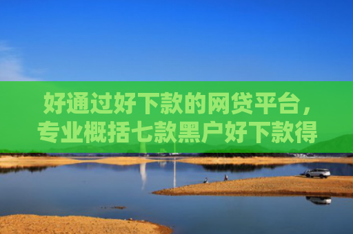 好通过好下款的网贷平台，专业概括七款黑户好下款得网贷