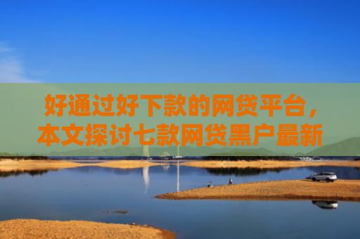 好通过好下款的网贷平台，本文探讨七款网贷黑户最新下款口子