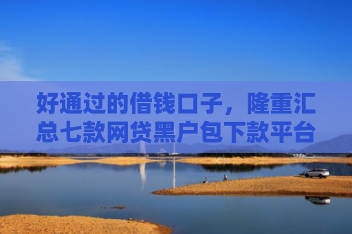 好通过的借钱口子，隆重汇总七款网贷黑户包下款平台