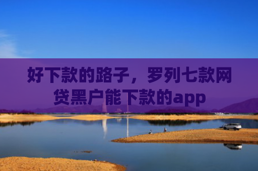 好下款的路子，罗列七款网贷黑户能下款的app