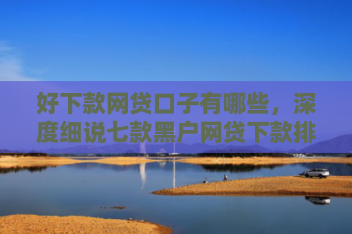 好下款网贷口子有哪些，深度细说七款黑户网贷下款排行榜