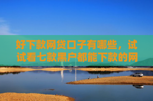 好下款网贷口子有哪些，试试看七款黑户都能下款的网贷吗