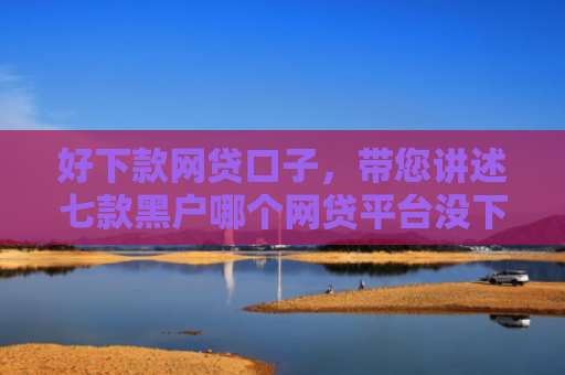 好下款网贷口子，带您讲述七款黑户哪个网贷平台没下款