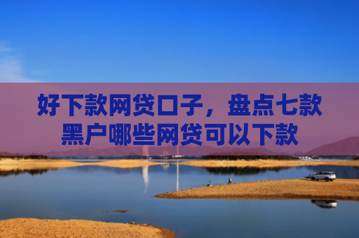 好下款网贷口子，盘点七款黑户哪些网贷可以下款