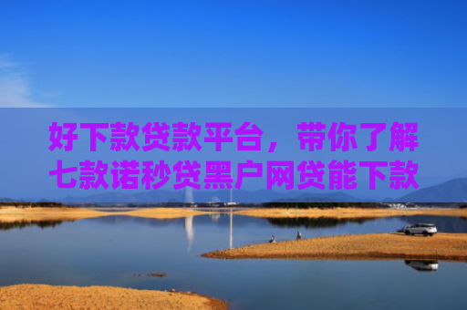 好下款贷款平台，带你了解七款诺秒贷黑户网贷能下款吗