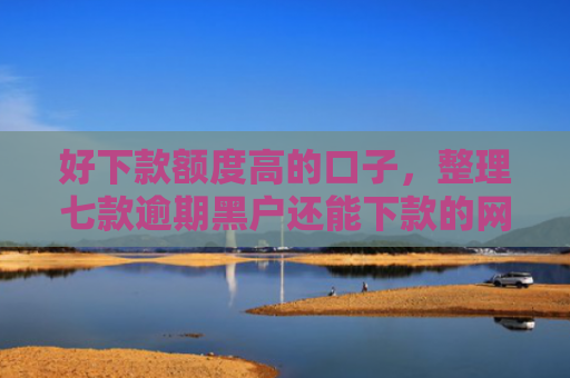 好下款额度高的口子，整理七款逾期黑户还能下款的网贷
