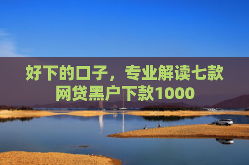 好下的口子，专业解读七款网贷黑户下款1000