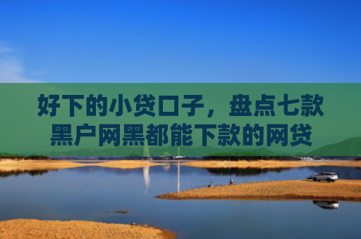 好下的小贷口子，盘点七款黑户网黑都能下款的网贷
