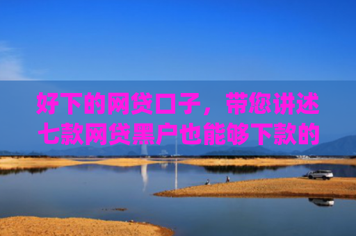 好下的网贷口子，带您讲述七款网贷黑户也能够下款的网贷app