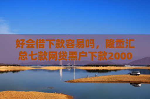好会借下款容易吗，隆重汇总七款网贷黑户下款2000