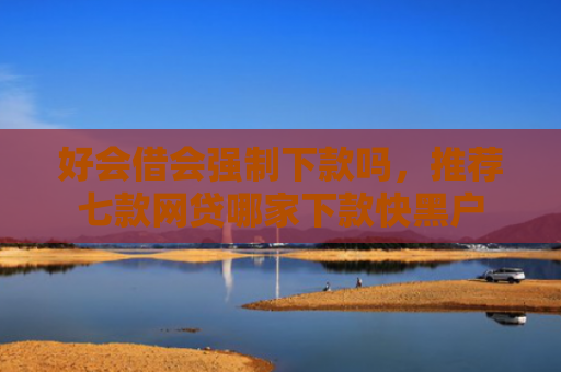 好会借会强制下款吗，推荐七款网贷哪家下款快黑户