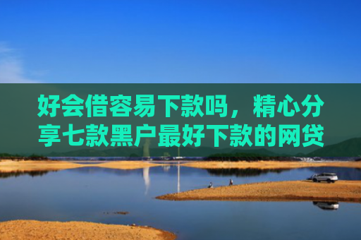 好会借容易下款吗，精心分享七款黑户最好下款的网贷