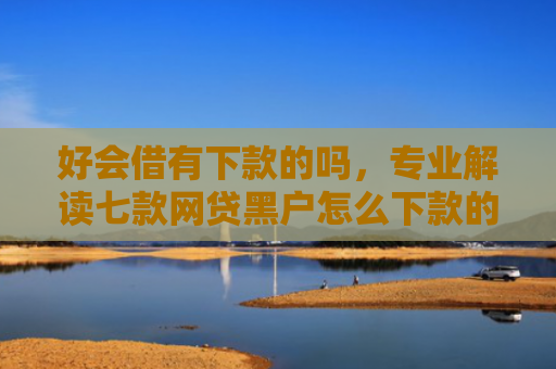 好会借有下款的吗，专业解读七款网贷黑户怎么下款的