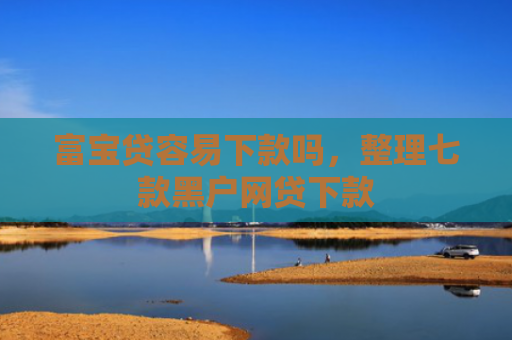 富宝贷容易下款吗，整理七款黑户网贷下款
