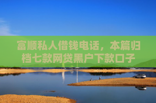 富顺私人借钱电话，本篇归档七款网贷黑户下款口子