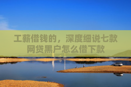 工薪借钱的，深度细说七款网贷黑户怎么借下款